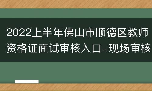 2022上半年佛山市顺德区教师资格证面试审核入口+现场审核地点