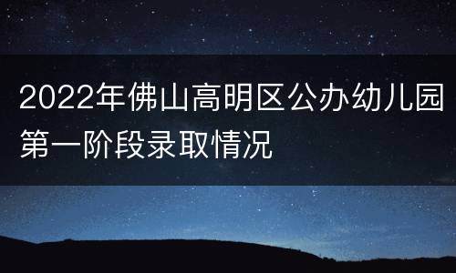 2022年佛山高明区公办幼儿园第一阶段录取情况
