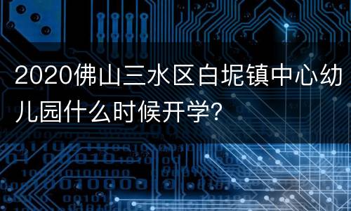 2020佛山三水区白坭镇中心幼儿园什么时候开学？