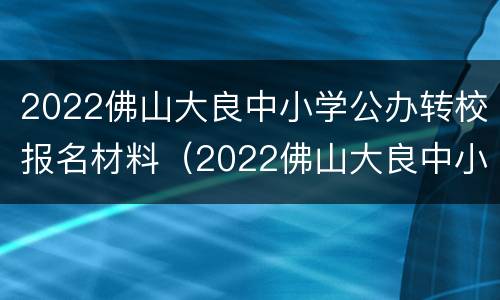 2022佛山大良中小学公办转校报名材料（2022佛山大良中小学公办转校报名材料有哪些）