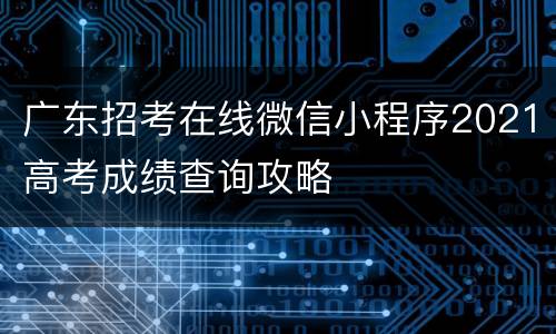 广东招考在线微信小程序2021高考成绩查询攻略