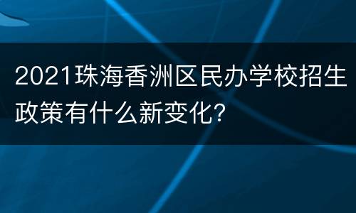 2021珠海香洲区民办学校招生政策有什么新变化？