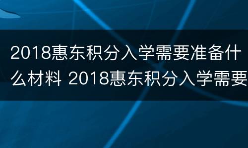 2018惠东积分入学需要准备什么材料 2018惠东积分入学需要准备什么材料和手续