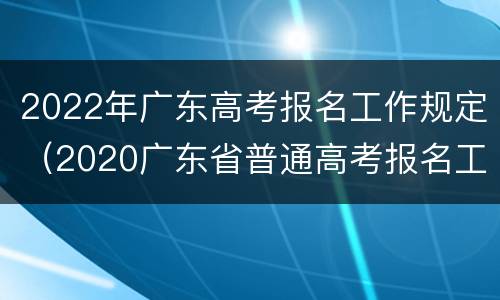 2022年广东高考报名工作规定（2020广东省普通高考报名工作规定）