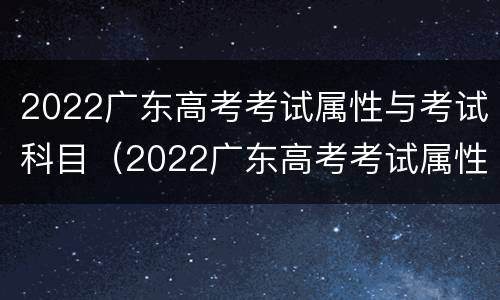 2022广东高考考试属性与考试科目（2022广东高考考试属性与考试科目一样吗）