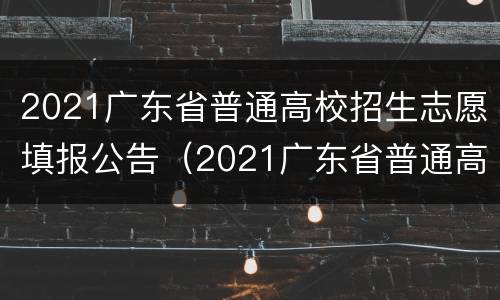2021广东省普通高校招生志愿填报公告（2021广东省普通高校招生志愿填报公告怎么填）