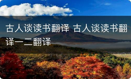 古人谈读书翻译 古人谈读书翻译一二翻译