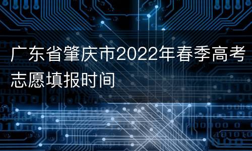 广东省肇庆市2022年春季高考志愿填报时间