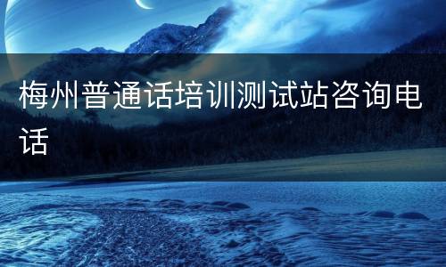 梅州普通话培训测试站咨询电话