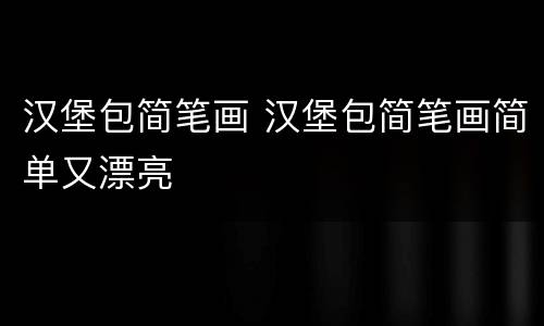 汉堡包简笔画 汉堡包简笔画简单又漂亮