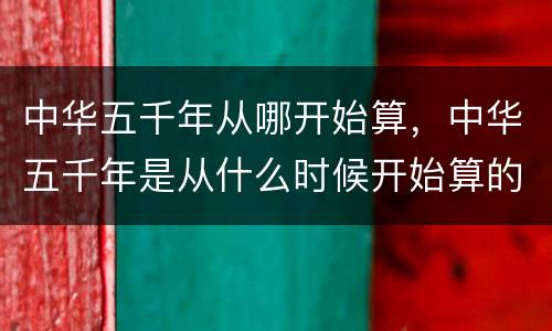中华五千年从哪开始算，中华五千年是从什么时候开始算的