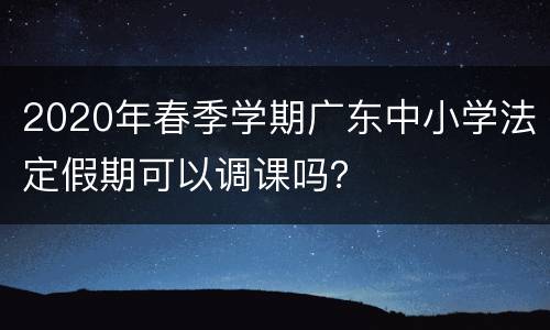 2020年春季学期广东中小学法定假期可以调课吗？