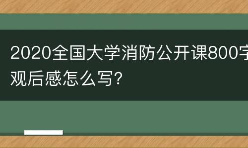 2020全国大学消防公开课800字观后感怎么写？