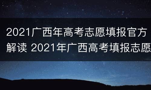 2021广西年高考志愿填报官方解读 2021年广西高考填报志愿规则