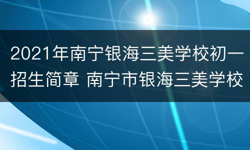 2021年南宁银海三美学校初一招生简章 南宁市银海三美学校高中招生电话