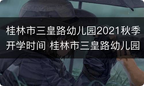 桂林市三皇路幼儿园2021秋季开学时间 桂林市三皇路幼儿园招生简章
