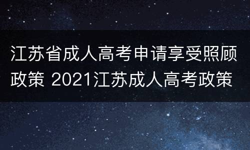 江苏省成人高考申请享受照顾政策 2021江苏成人高考政策