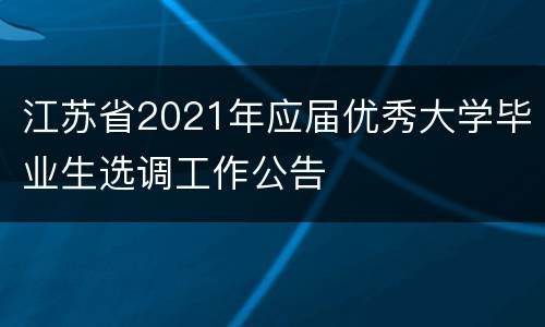 江苏省2021年应届优秀大学毕业生选调工作公告
