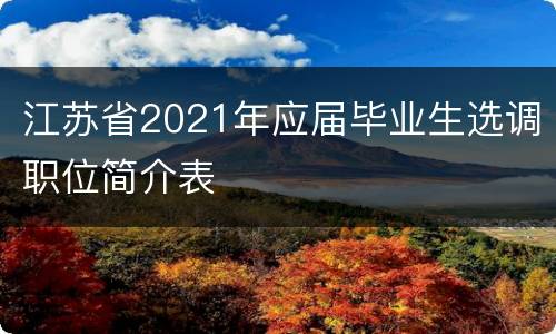 江苏省2021年应届毕业生选调职位简介表