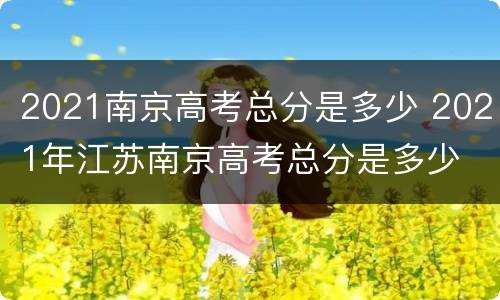 2021南京高考总分是多少 2021年江苏南京高考总分是多少