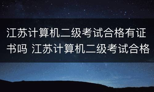 江苏计算机二级考试合格有证书吗 江苏计算机二级考试合格有证书吗