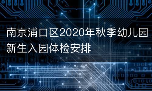 南京浦口区2020年秋季幼儿园新生入园体检安排
