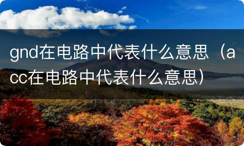 gnd在电路中代表什么意思（acc在电路中代表什么意思）