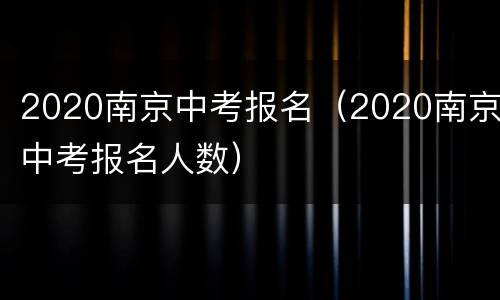 2020南京中考报名（2020南京中考报名人数）