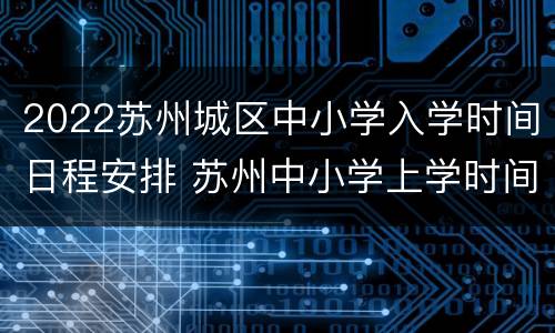 2022苏州城区中小学入学时间日程安排 苏州中小学上学时间
