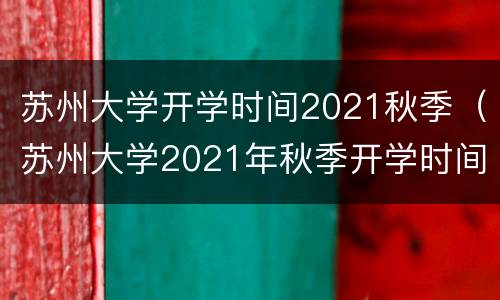 苏州大学开学时间2021秋季（苏州大学2021年秋季开学时间）