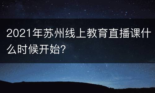 2021年苏州线上教育直播课什么时候开始？