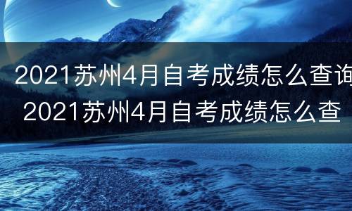 2021苏州4月自考成绩怎么查询 2021苏州4月自考成绩怎么查询不到