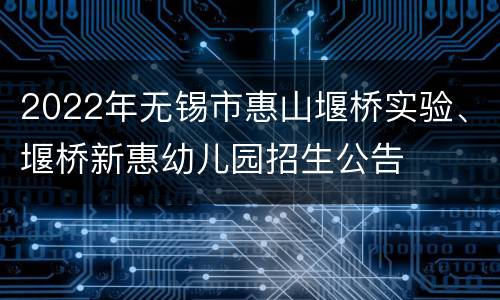 2022年无锡市惠山堰桥实验、堰桥新惠幼儿园招生公告