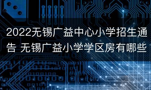 2022无锡广益中心小学招生通告 无锡广益小学学区房有哪些