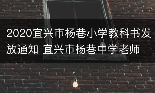 2020宜兴市杨巷小学教科书发放通知 宜兴市杨巷中学老师