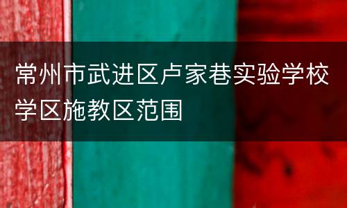 常州市武进区卢家巷实验学校学区施教区范围