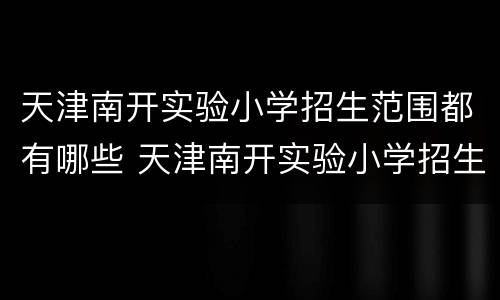 天津南开实验小学招生范围都有哪些 天津南开实验小学招生范围都有哪些学校