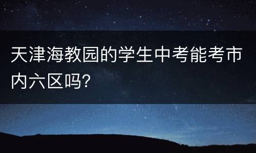 天津海教园的学生中考能考市内六区吗？