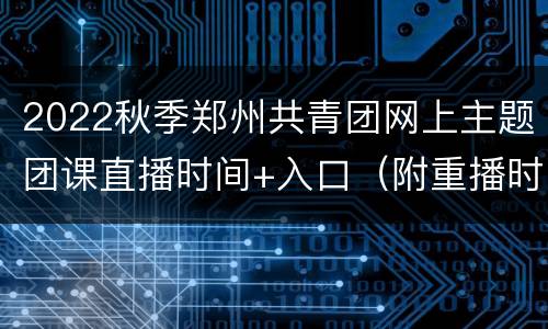 2022秋季郑州共青团网上主题团课直播时间+入口（附重播时间）