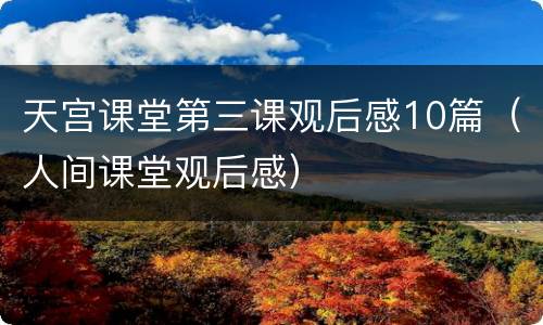 天宫课堂第三课观后感10篇（人间课堂观后感）