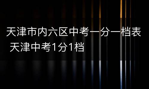 天津市内六区中考一分一档表 天津中考1分1档