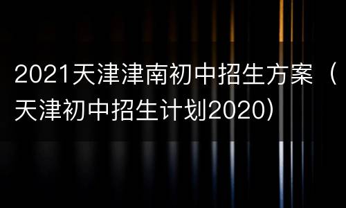 2021天津津南初中招生方案（天津初中招生计划2020）