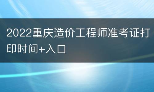 2022重庆造价工程师准考证打印时间+入口