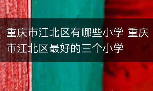 重庆市江北区有哪些小学 重庆市江北区最好的三个小学