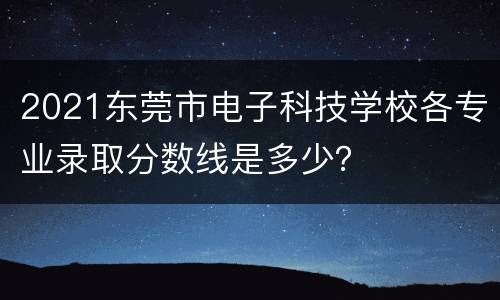 2021东莞市电子科技学校各专业录取分数线是多少？