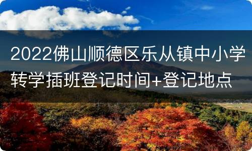 2022佛山顺德区乐从镇中小学转学插班登记时间+登记地点
