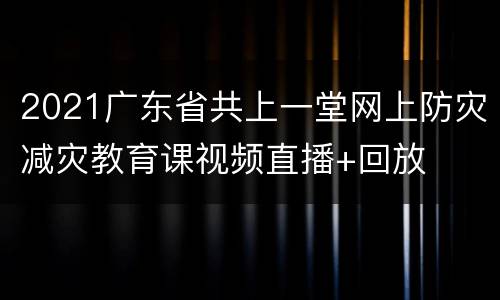 2021广东省共上一堂网上防灾减灾教育课视频直播+回放