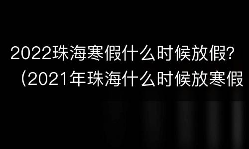 2022珠海寒假什么时候放假？（2021年珠海什么时候放寒假）