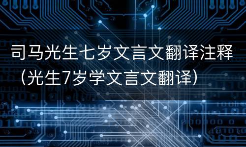 司马光生七岁文言文翻译注释（光生7岁学文言文翻译）