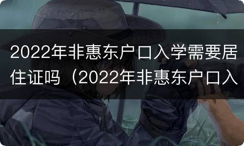 2022年非惠东户口入学需要居住证吗（2022年非惠东户口入学需要居住证吗怎么办）